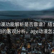 age动漫功能解析是否靠谱？结合如何使用的客观分析，age动漫怎么了