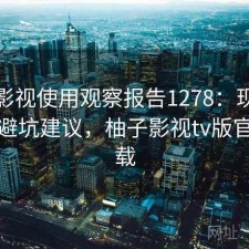柚子影视使用观察报告1278：现状分析与避坑建议，柚子影视tv版官网下载