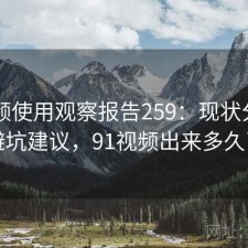 91视频使用观察报告259：现状分析与避坑建议，91视频出来多久了