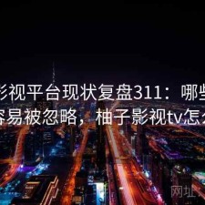 柚子影视平台现状复盘311：哪些问题最容易被忽略，柚子影视tv怎么样