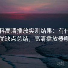 51爆料高清播放实测结果：有什么区别与优缺点总结，高清播放器哪款好