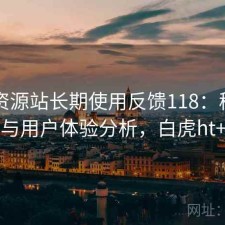 白虎资源站长期使用反馈118：稳定性与用户体验分析，白虎ht+
