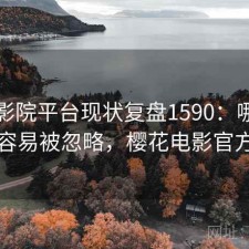 樱花影院平台现状复盘1590：哪些问题最容易被忽略，樱花电影官方官网