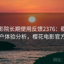 樱花影院长期使用反馈2376：稳定性与用户体验分析，樱花电影官方官网