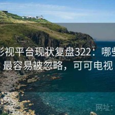 可可影视平台现状复盘322：哪些问题最容易被忽略，可可电视