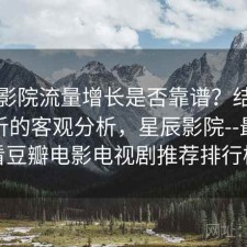 星辰影院流量增长是否靠谱？结合实测分析的客观分析，星辰影院--最新好看豆瓣电影电视剧推荐排行榜
