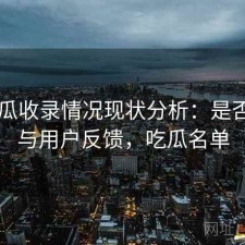 17吃瓜收录情况现状分析：是否值得与用户反馈，吃瓜名单