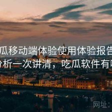 17吃瓜移动端体验使用体验报告：实测分析一次讲清，吃瓜软件有哪些