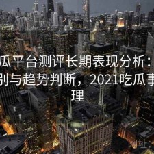 17吃瓜平台测评长期表现分析：有什么区别与趋势判断，2021吃瓜事件整理