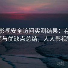 人人影视安全访问实测结果：存在的问题与优缺点总结，人人影视整改