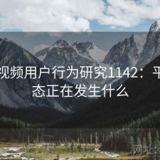 蜜桃视频用户行为研究1142：平台生态正在发生什么