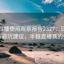 半糖直播使用观察报告2327：现状分析与避坑建议，半糖直播真的假的