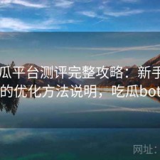 17吃瓜平台测评完整攻略：新手必看的优化方法说明，吃瓜bot
