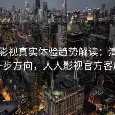人人影视真实体验趋势解读：清单与下一步方向，人人影视官方客户端