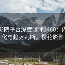 樱花影院平台深度测评1460：内容变化与趋势判断，樱花影影