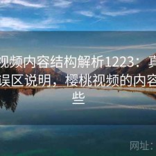 樱桃视频内容结构解析1223：真实情况与误区说明，樱桃视频的内容有哪些