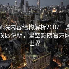 星空影院内容结构解析2007：真实情况与误区说明，星空影院官方网站新世界