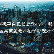 柚子影视平台现状复盘450：哪些问题最容易被忽略，柚子影视好不好