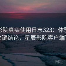 星辰影院真实使用日志323：体验变化与关键结论，星辰影院客户端下载
