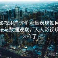 人人影视用户评价流量表现如何？优化方法与数据观察，人人影视现在怎么样了