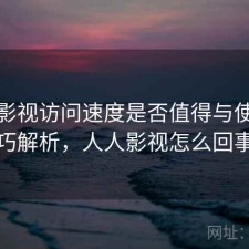 人人影视访问速度是否值得与使用技巧解析，人人影视怎么回事
