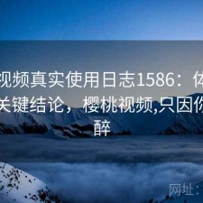 樱桃视频真实使用日志1586：体验变化与关键结论，樱桃视频,只因你而陶醉