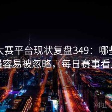 每日大赛平台现状复盘349：哪些问题最容易被忽略，每日赛事看点