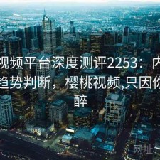 樱桃视频平台深度测评2253：内容变化与趋势判断，樱桃视频,只因你而陶醉