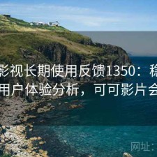 可可影视长期使用反馈1350：稳定性与用户体验分析，可可影片会员