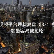 蜜桃视频平台现状复盘2032：哪些问题最容易被忽略