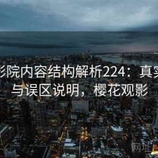 樱花影院内容结构解析224：真实情况与误区说明，樱花观影