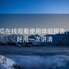 17吃瓜在线观看使用体验报告：好不好用一次讲清