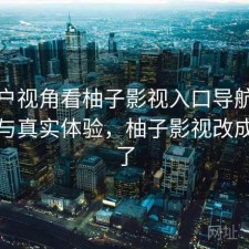 从用户视角看柚子影视入口导航：靠谱吗与真实体验，柚子影视改成什么了