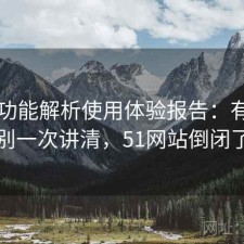 51网功能解析使用体验报告：有什么区别一次讲清，51网站倒闭了吗