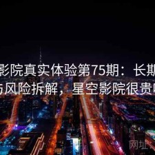 星空影院真实体验第75期：长期表现与风险拆解，星空影院很贵吗