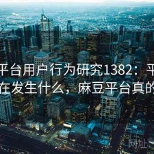 麻豆平台用户行为研究1382：平台生态正在发生什么，麻豆平台真的假的