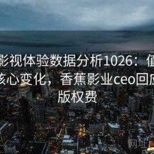 香蕉影视体验数据分析1026：值得关注的核心变化，香蕉影业ceo回应拖欠版权费
