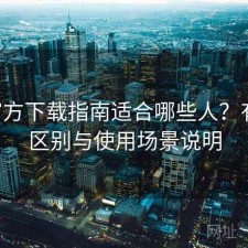 P站官方下载指南适合哪些人？有什么区别与使用场景说明