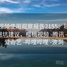 樱桃视频使用观察报告2155：现状分析与避坑建议，樱桃视频 -腾讯 -快看 -爱奇艺 -哔哩哔哩 -波洞