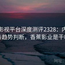 香蕉影视平台深度测评2328：内容变化与趋势判断，香蕉影业是干嘛的