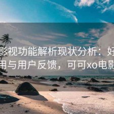 可可影视功能解析现状分析：好不好用与用户反馈，可可xo电影