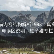 柚子猫内容结构解析1993：真实情况与误区说明，柚子猫专栏