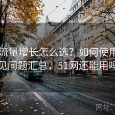 51网流量增长怎么选？如何使用与常见问题汇总，51网还能用吗