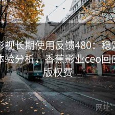 香蕉影视长期使用反馈480：稳定性与用户体验分析，香蕉影业ceo回应拖欠版权费