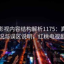红桃影视内容结构解析1175：真实情况与误区说明，红桃电视剧