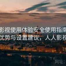 人人影视使用体验安全使用指南：有哪些优势与设置建议，人人影视问题