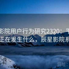 星辰影院用户行为研究2320：平台生态正在发生什么，辰星影院系统