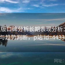 P站正版口碑分析长期表现分析：如何使用与趋势判断，p站 id=44332880