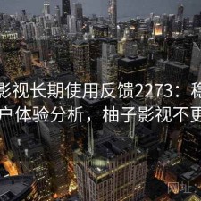 柚子影视长期使用反馈2273：稳定性与用户体验分析，柚子影视不更新了