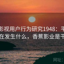 香蕉影视用户行为研究1948：平台生态正在发生什么，香蕉影业是干嘛的
